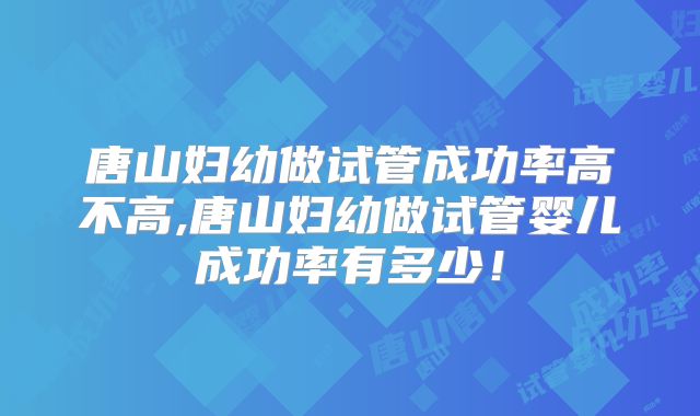 唐山妇幼做试管成功率高不高,唐山妇幼做试管婴儿成功率有多少！