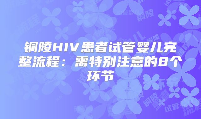 铜陵HIV患者试管婴儿完整流程：需特别注意的8个环节