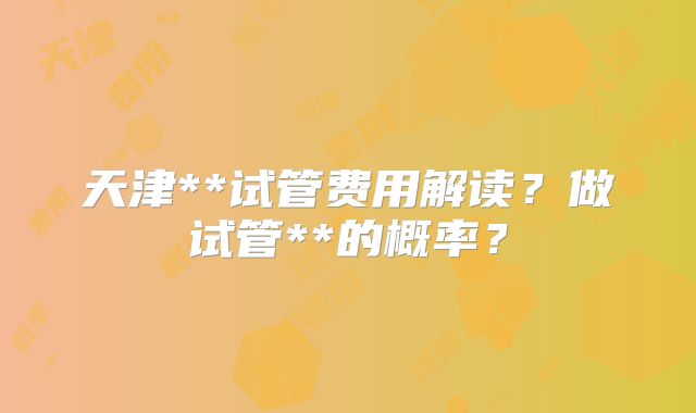 天津**试管费用解读?做试管**的概率?