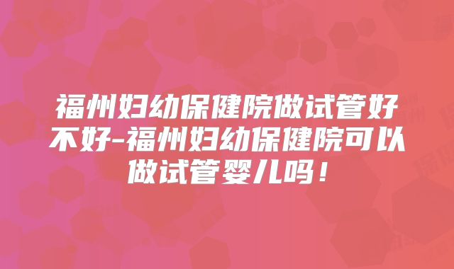 福州妇幼保健院做试管好不好-福州妇幼保健院可以做试管婴儿吗!
