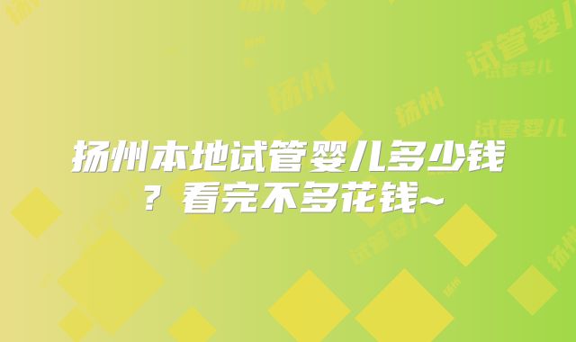 扬州本地试管婴儿多少钱？看完不多花钱~