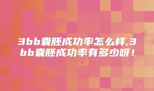 3bb囊胚成功率怎么样,3bb囊胚成功率有多少呀！
