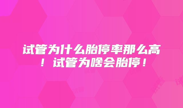 试管为什么胎停率那么高！试管为啥会胎停！