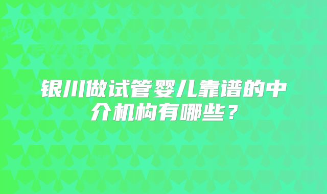 银川做试管婴儿靠谱的中介机构有哪些？