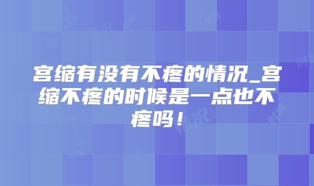 宫缩有没有不疼的情况_宫缩不疼的时候是一点也不疼吗！