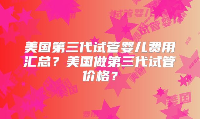 美国第三代试管婴儿费用汇总？美国做第三代试管价格？