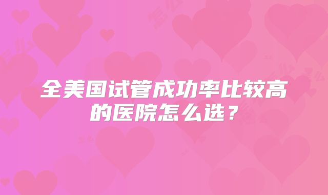 全美国试管成功率比较高的医院怎么选？
