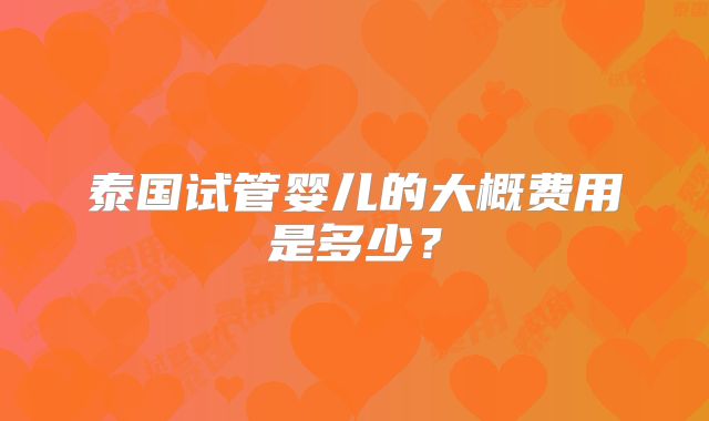 泰国试管婴儿的大概费用是多少?