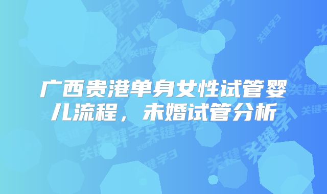 广西贵港单身女性试管婴儿流程，未婚试管分析