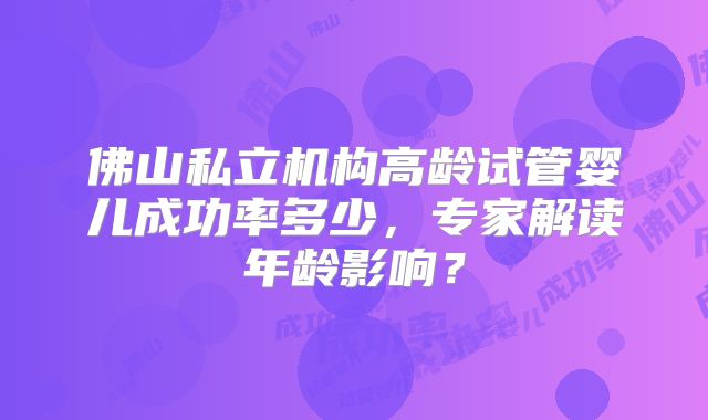 佛山私立机构高龄试管婴儿成功率多少，专家解读年龄影响？