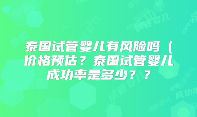泰国试管婴儿有风险吗（价格预估？泰国试管婴儿成功率是多少？？