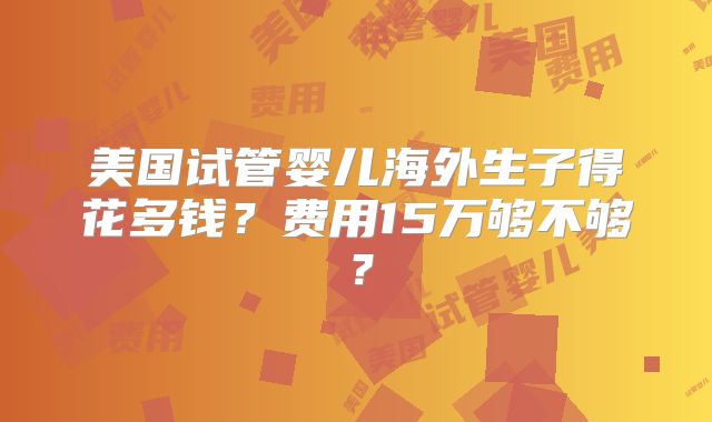 美国试管婴儿海外生子得花多钱？费用15万够不够？