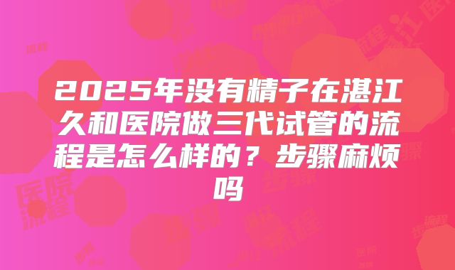2025年没有精子在湛江久和医院做三代试管的流程是怎么样的？步骤麻烦吗