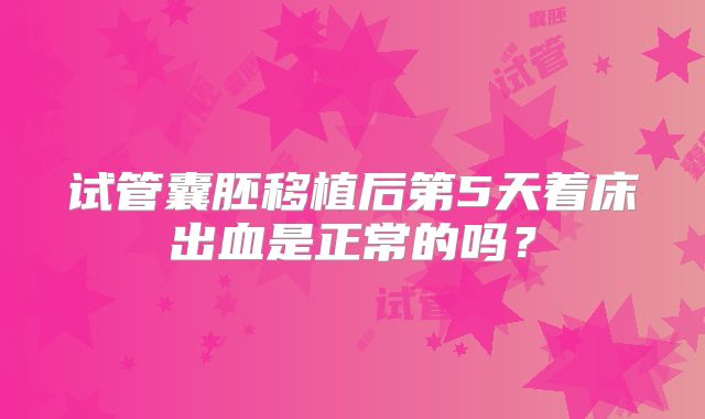 试管囊胚移植后第5天着床出血是正常的吗?