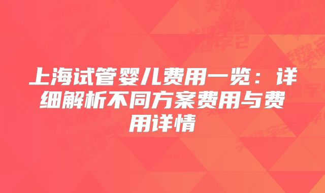 上海试管婴儿费用一览:详细解析不同方案费用与费用详情