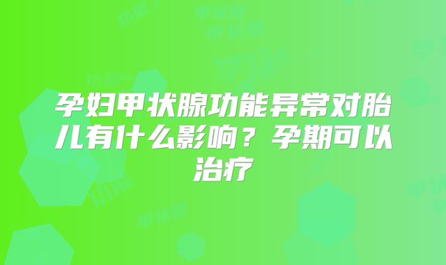 孕妇甲状腺功能异常对胎儿有什么影响？孕期可以治疗