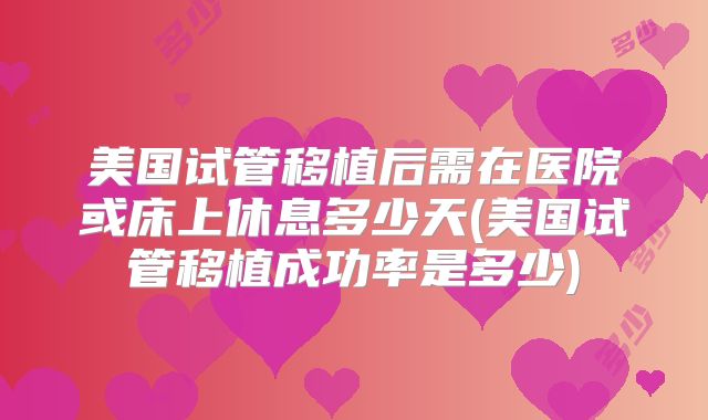 美国试管移植后需在医院或床上休息多少天(美国试管移植成功率是多少)