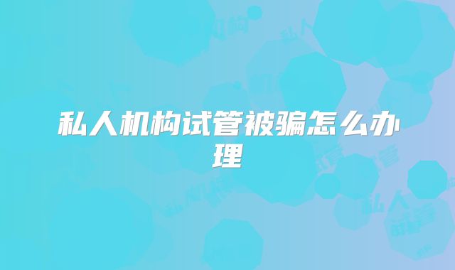 私人机构试管被骗怎么办理
