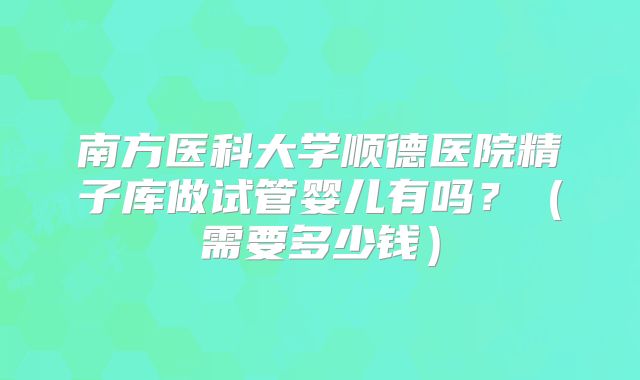 南方医科大学顺德医院精子库做试管婴儿有吗？（需要多少钱）