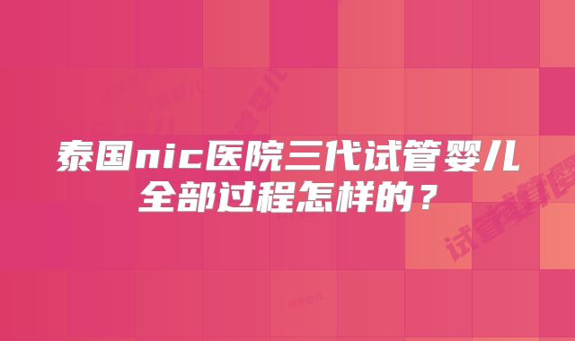 泰国nic医院三代试管婴儿全部过程怎样的？