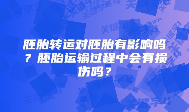 胚胎转运对胚胎有影响吗？胚胎运输过程中会有损伤吗？