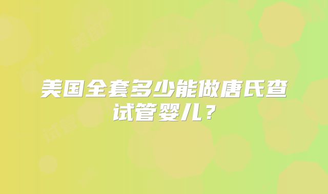 美国全套多少能做唐氏查试管婴儿？