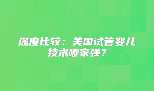 深度比较：美国试管婴儿技术哪家强？