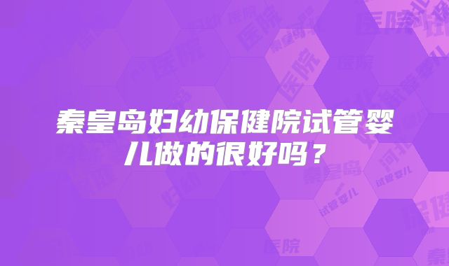 秦皇岛妇幼保健院试管婴儿做的很好吗？
