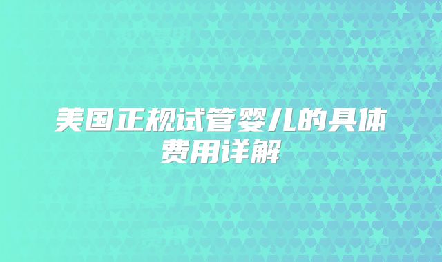 美国正规试管婴儿的具体费用详解