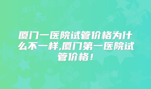 厦门一医院试管价格为什么不一样,厦门第一医院试管价格！