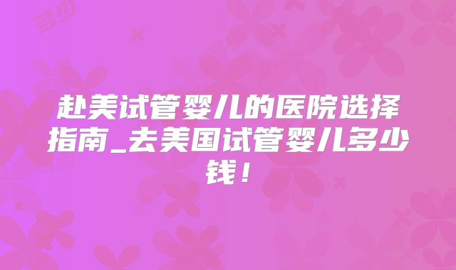 赴美试管婴儿的医院选择指南_去美国试管婴儿多少钱！
