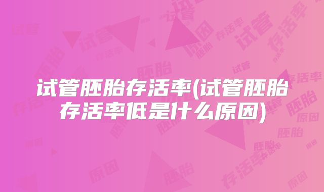 试管胚胎存活率(试管胚胎存活率低是什么原因)