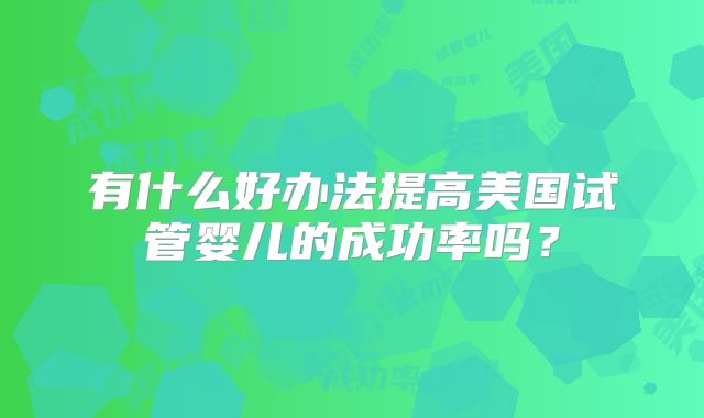 有什么好办法提高美国试管婴儿的成功率吗？