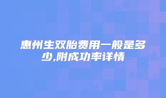 惠州生双胎费用一般是多少,附成功率详情
