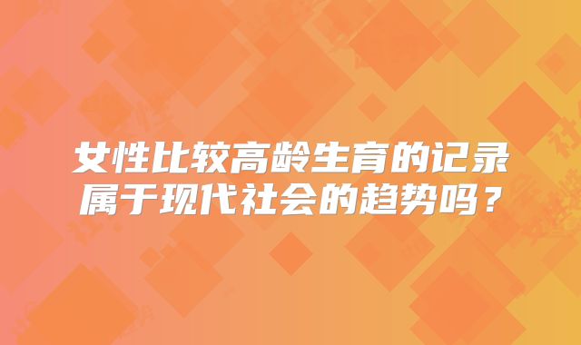 女性比较高龄生育的记录属于现代社会的趋势吗？