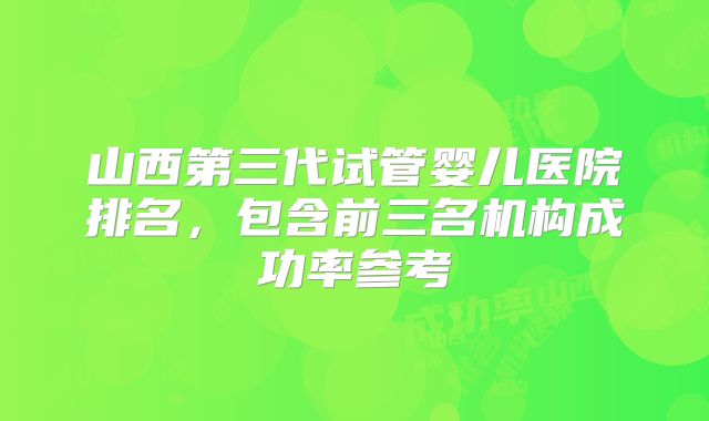 山西第三代试管婴儿医院排名，包含前三名机构成功率参考