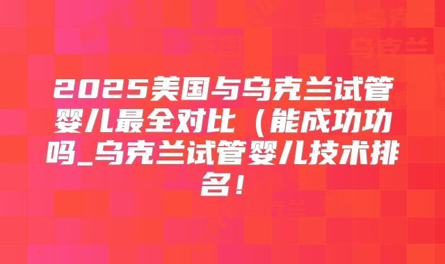 2025美国与乌克兰试管婴儿最全对比(能成功功吗_乌克兰试管婴儿技术排名!