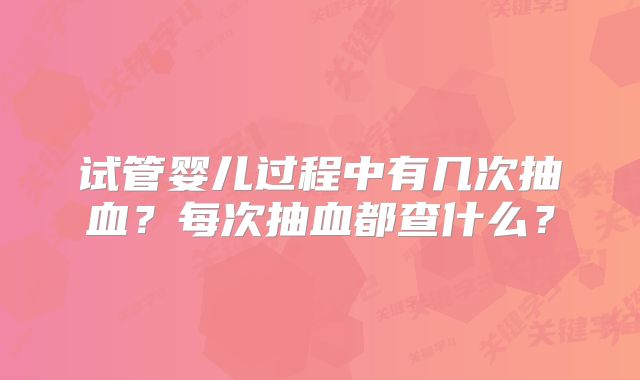 试管婴儿过程中有几次抽血？每次抽血都查什么？
