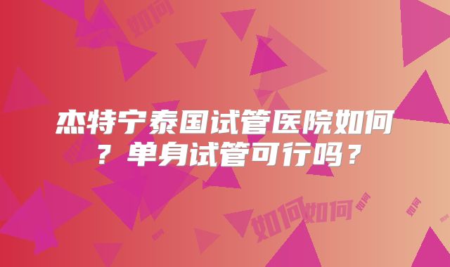 杰特宁泰国试管医院如何？单身试管可行吗？