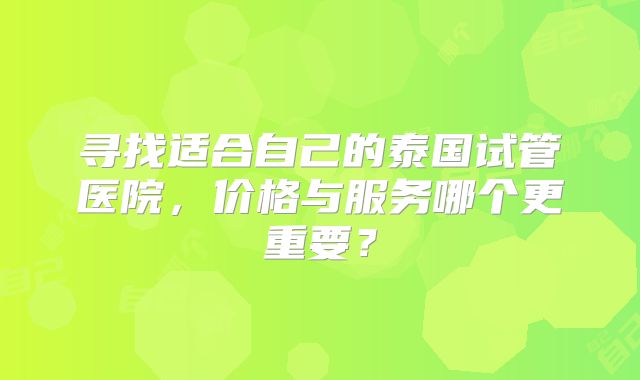 寻找适合自己的泰国试管医院,价格与服务哪个更重要?