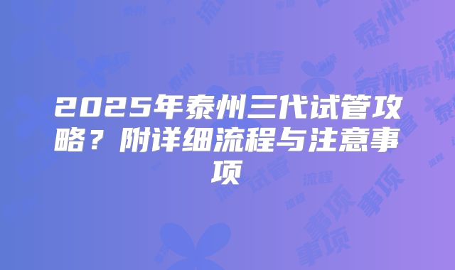 2025年泰州三代试管攻略?附详细流程与注意事项