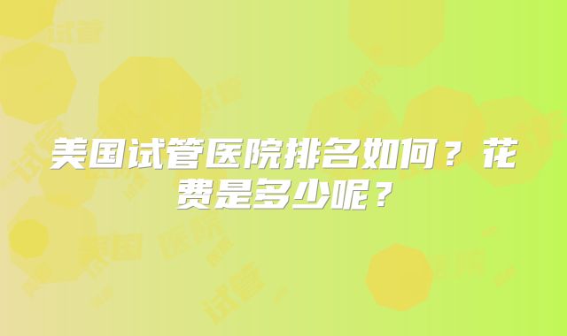 美国试管医院排名如何？花费是多少呢？
