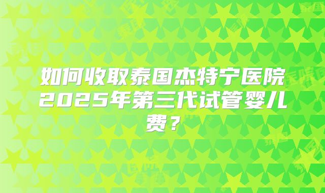如何收取泰国杰特宁医院2025年第三代试管婴儿费？