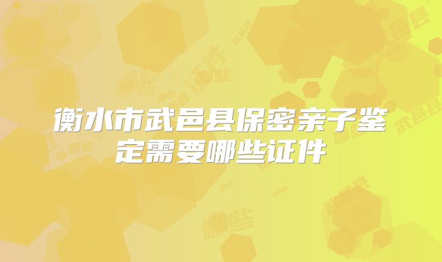 衡水市武邑县保密亲子鉴定需要哪些证件