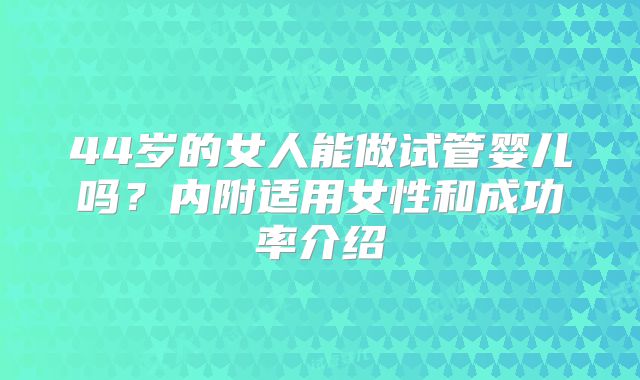 44岁的女人能做试管婴儿吗？内附适用女性和成功率介绍