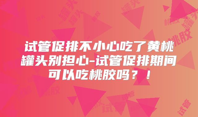 试管促排不小心吃了黄桃罐头别担心-试管促排期间可以吃桃胶吗？！