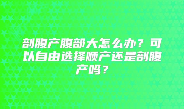 剖腹产腹部大怎么办？可以自由选择顺产还是剖腹产吗？