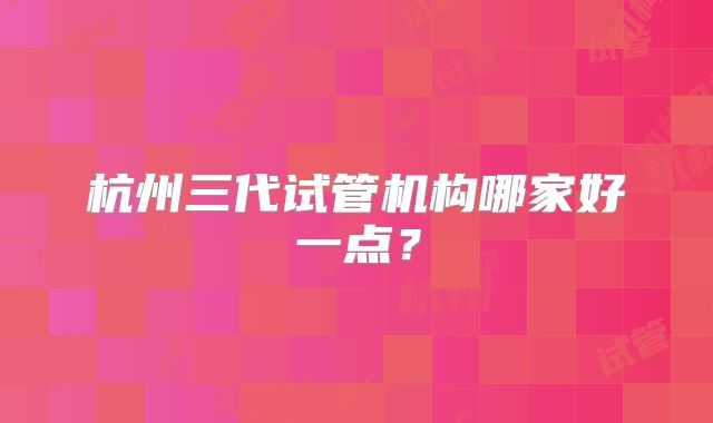 杭州三代试管机构哪家好一点?