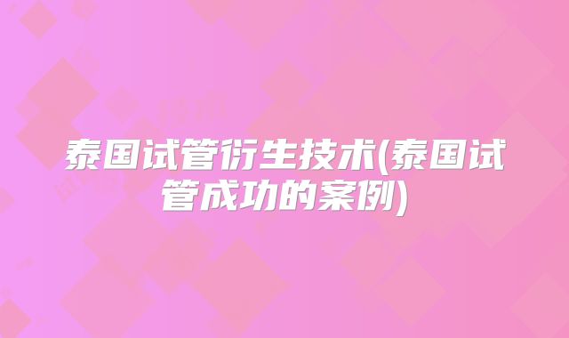 泰国试管衍生技术(泰国试管成功的案例)