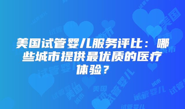 美国试管婴儿服务评比：哪些城市提供最优质的医疗体验？